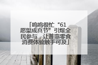 鸣鸣很忙“61 愿望成真节”引爆全民参与，让普惠零食消费体验触手可及