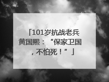 101岁抗战老兵黄国熙：“保家卫国，不怕死！”