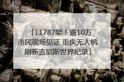 11787架！逾10万市民现场见证 重庆无人机刷新吉尼斯世界纪录