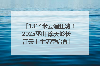1314米云端狂嗨！2025巫山·摩天岭长江云上生活季启幕