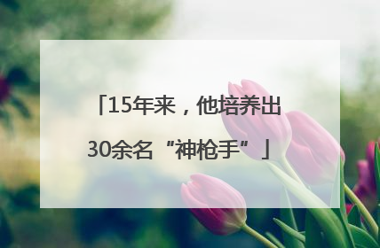 15年来，他培养出30余名“神枪手”