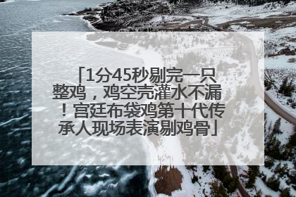 1分45秒剔完一只整鸡，鸡空壳灌水不漏！宫廷布袋鸡第十代传承人现场表演剔鸡骨