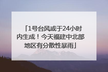 1号台风或于24小时内生成！今天福建中北部地区有分散性暴雨