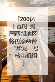 200亿千瓦时 我国西部地区将再添两台“华龙一号”核电机组