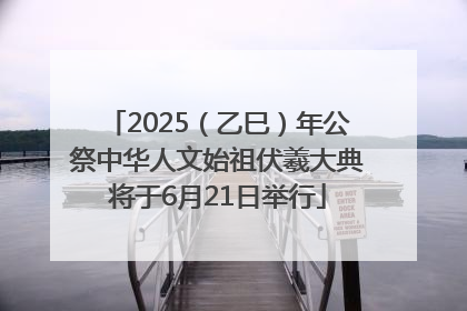 2025（乙巳）年公祭中华人文始祖伏羲大典将于6月21日举行