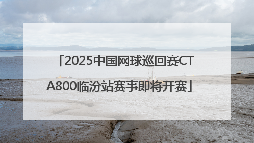 2025中国网球巡回赛CTA800临汾站赛事即将开赛