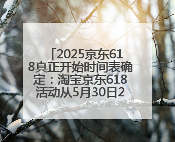 2025京东618真正开始时间表确定：淘宝京东618活动从5月30日20点开始到6月20日结束！