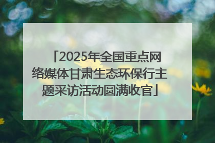2025年全国重点网络媒体甘肃生态环保行主题采访活动圆满收官