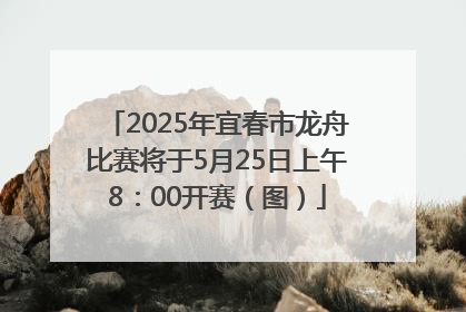 2025年宜春市龙舟比赛将于5月25日上午8：00开赛（图）
