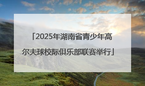 2025年湖南省青少年高尔夫球校际俱乐部联赛举行