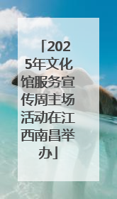 2025年文化馆服务宣传周主场活动在江西南昌举办