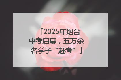 2025年烟台中考启幕，五万余名学子“赶考”