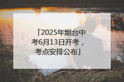 2025年烟台中考6月13日开考，考点安排公布