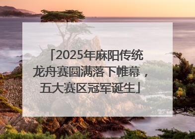 2025年麻阳传统龙舟赛圆满落下帷幕，五大赛区冠军诞生