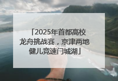 2025年首都高校龙舟挑战赛，京津两地健儿竞速门城湖