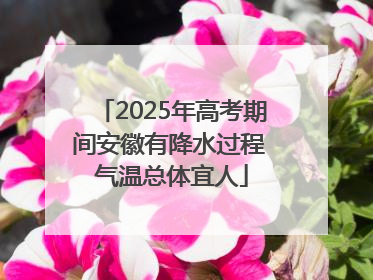 2025年高考期间安徽有降水过程 气温总体宜人