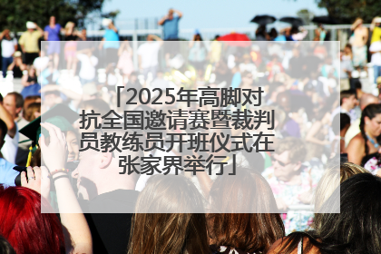 2025年高脚对抗全国邀请赛暨裁判员教练员开班仪式在张家界举行