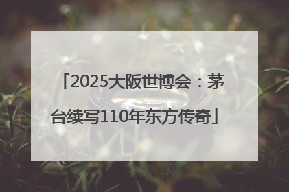 2025大阪世博会：茅台续写110年东方传奇