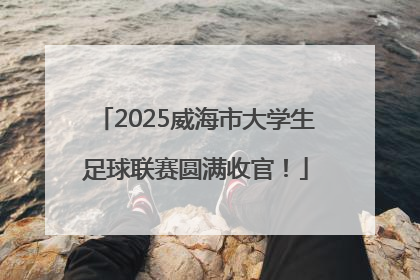2025威海市大学生足球联赛圆满收官!