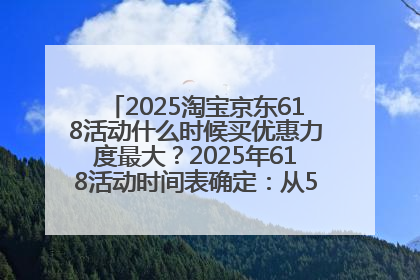 2025淘宝京东618活动什么时候买优惠力度最大？2025年618活动时间表确定：从5月13日20:00至6月18日24时