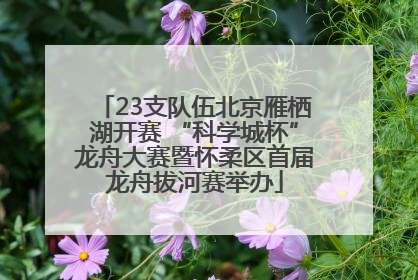 23支队伍北京雁栖湖开赛 “科学城杯”龙舟大赛暨怀柔区首届龙舟拔河赛举办