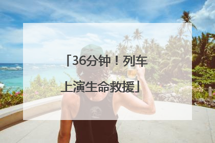 36分钟！列车上演生命救援