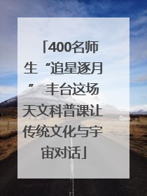 400名师生“追星逐月” 丰台这场天文科普课让传统文化与宇宙对话