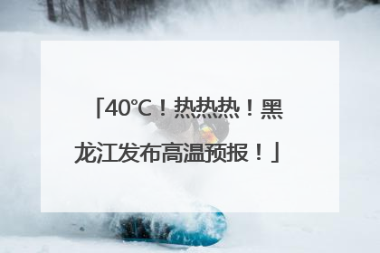 40℃！热热热！黑龙江发布高温预报！