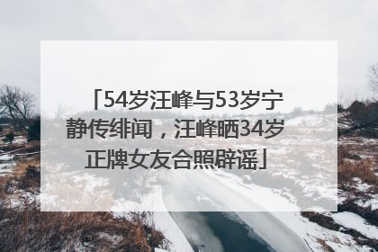 54岁汪峰与53岁宁静传绯闻，汪峰晒34岁正牌女友合照辟谣