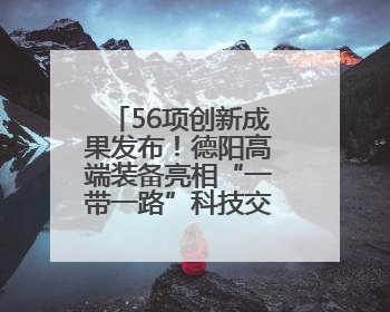 56项创新成果发布!德阳高端装备亮相“一带一路”科技交流大会