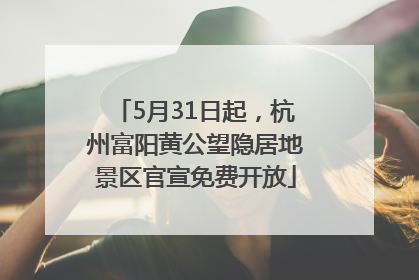 5月31日起，杭州富阳黄公望隐居地景区官宣免费开放