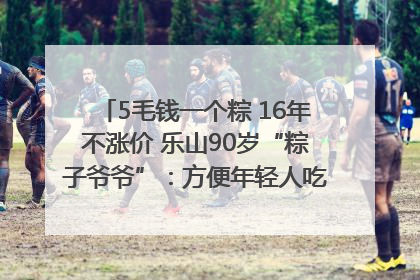 5毛钱一个粽 16年不涨价 乐山90岁“粽子爷爷”：方便年轻人吃口热乎早饭｜封面头条