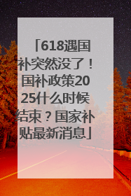 618遇国补突然没了！国补政策2025什么时候结束？国家补贴最新消息