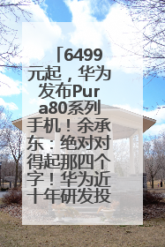 6499元起，华为发布Pura80系列手机！余承东：绝对对得起那四个字！华为近十年研发投入12490亿元