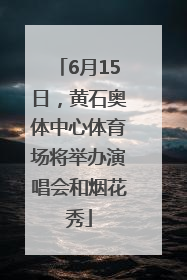 6月15日，黄石奥体中心体育场将举办演唱会和烟花秀