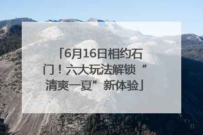 6月16日相约石门！六大玩法解锁“清爽一夏”新体验