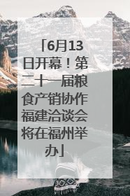 6月13日开幕!第二十一届粮食产销协作福建洽谈会将在福州举办